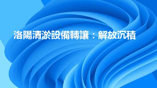 洛陽清淤設備轉讓：解放沉積之力，開啟城市新生！